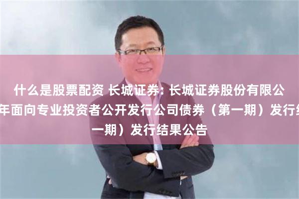 什么是股票配资 长城证券: 长城证券股份有限公司2025年面向专业投资者公开发行公司债券(第一期)发行结果公告