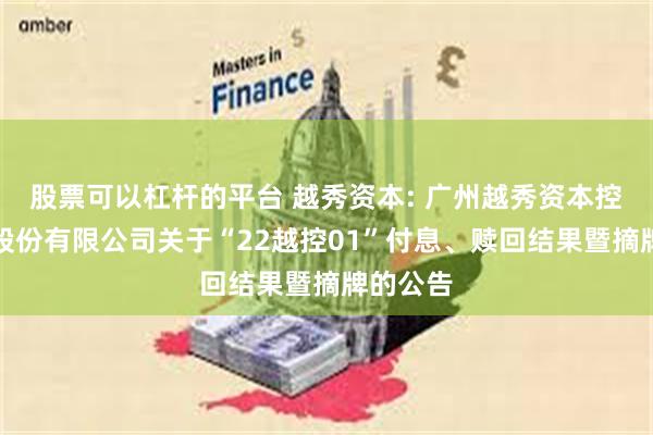 股票可以杠杆的平台 越秀资本: 广州越秀资本控股集团股份有限公司关于“22越控01”付息、赎回结果暨摘牌的公告