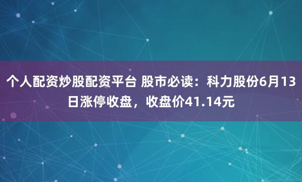 个人配资炒股配资平台 股市必读：科力股份6月13日涨停收盘，收盘价41.14元