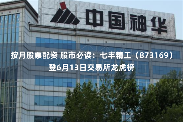 按月股票配资 股市必读：七丰精工（873169）登6月13日交易所龙虎榜