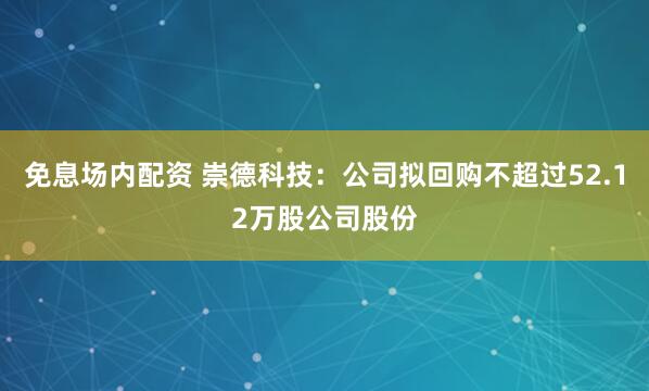免息场内配资 崇德科技：公司拟回购不超过52.12万股公司股份