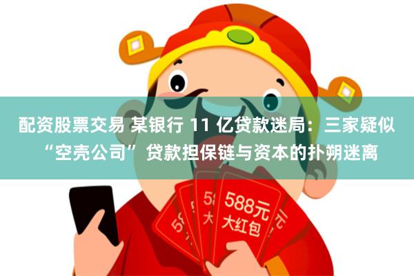配资股票交易 某银行 11 亿贷款迷局：三家疑似 “空壳公司” 贷款担保链与资本的扑朔迷离