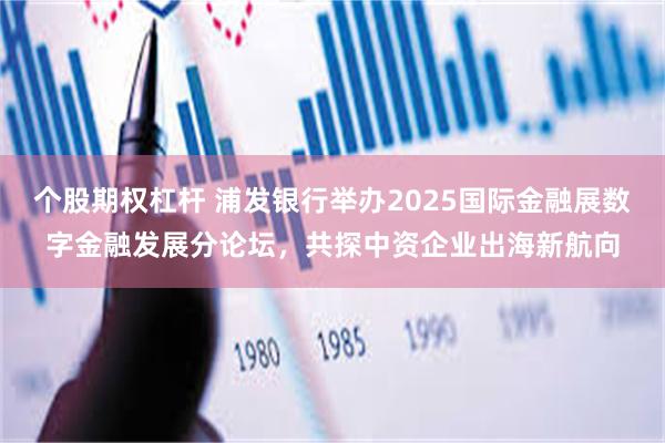 个股期权杠杆 浦发银行举办2025国际金融展数字金融发展分论坛，共探中资企业出海新航向