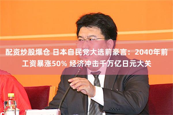 配资炒股爆仓 日本自民党大选前豪言：2040年前工资暴涨50% 经济冲击千万亿日元大关