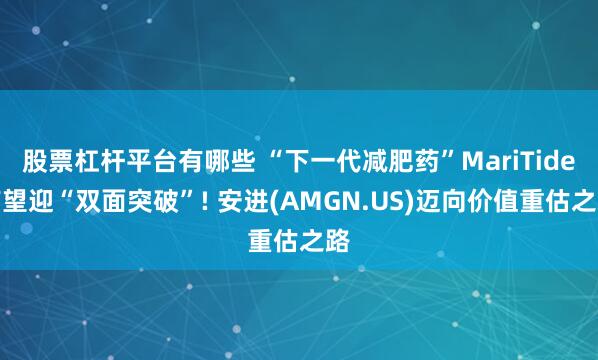 股票杠杆平台有哪些 “下一代减肥药”MariTide有望迎“双面突破”! 安进(AMGN.US)迈向价值重估之路
