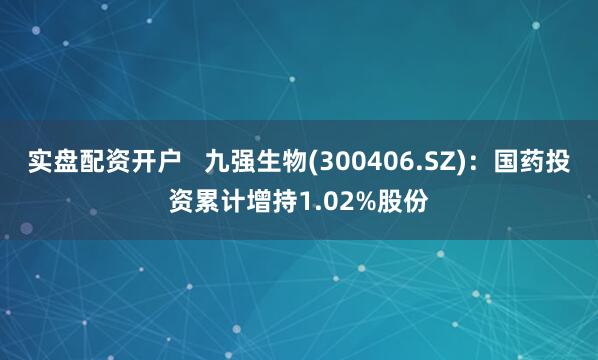 实盘配资开户   九强生物(300406.SZ)：国药投资累计增持1.02%股份