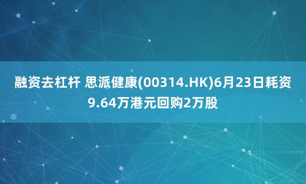 融资去杠杆 思派健康(00314.HK)6月23日耗资9.64万港元回购2万股