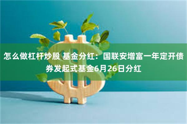 怎么做杠杆炒股 基金分红：国联安增富一年定开债券发起式基金6月26日分红
