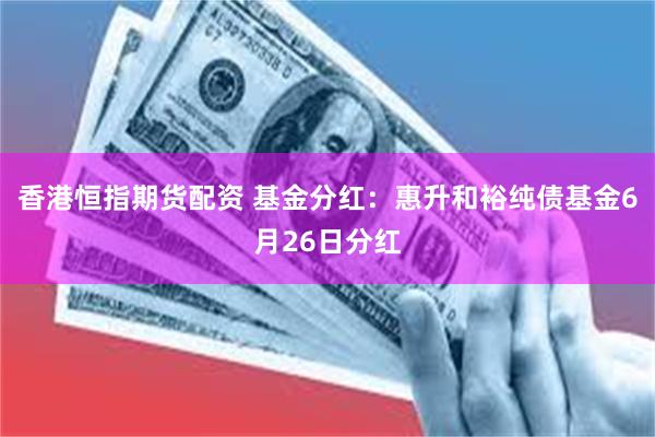香港恒指期货配资 基金分红：惠升和裕纯债基金6月26日分红