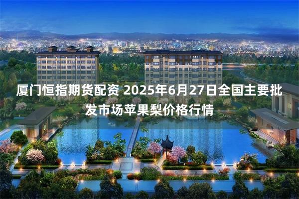 厦门恒指期货配资 2025年6月27日全国主要批发市场苹果梨价格行情