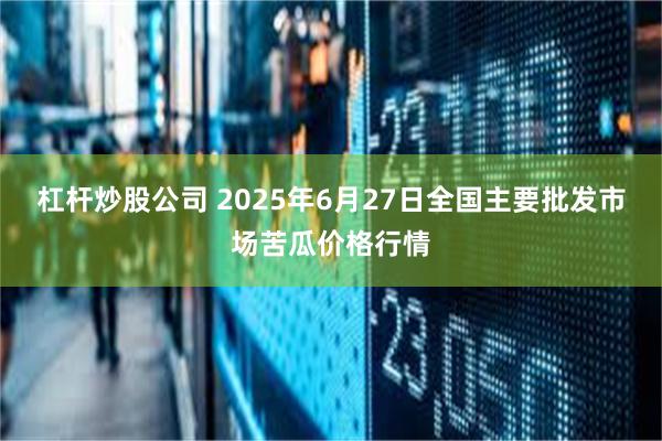 杠杆炒股公司 2025年6月27日全国主要批发市场苦瓜价格行情