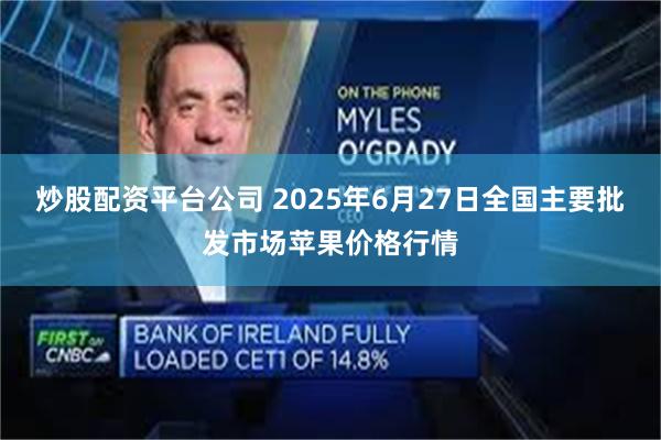炒股配资平台公司 2025年6月27日全国主要批发市场苹果价格行情