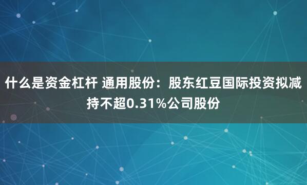 什么是资金杠杆 通用股份：股东红豆国际投资拟减持不超0.31%公司股份