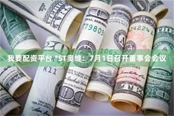 我要配资平台 *ST奥维：7月1日召开董事会会议