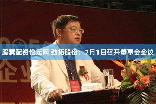 股票配资论坛网 劲拓股份：7月1日召开董事会会议