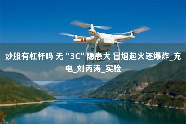 炒股有杠杆吗 无“3C”隐患大 冒烟起火还爆炸_充电_刘丙涛_实验