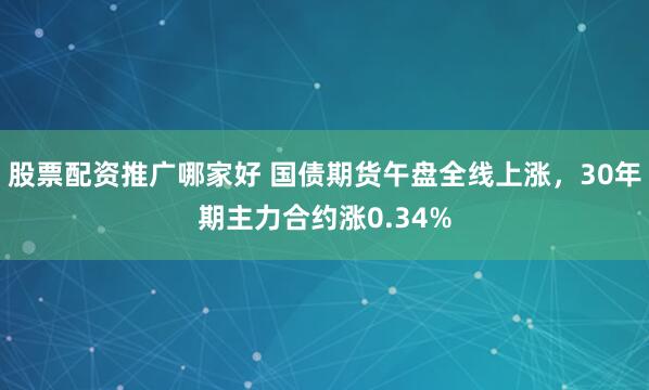 股票配资推广哪家好 国债期货午盘全线上涨，30年期主力合约涨0.34%
