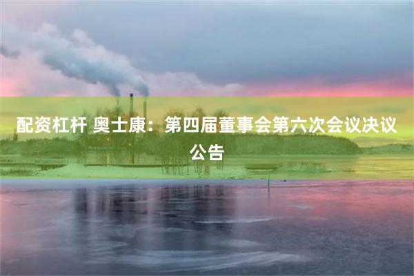 配资杠杆 奥士康：第四届董事会第六次会议决议公告