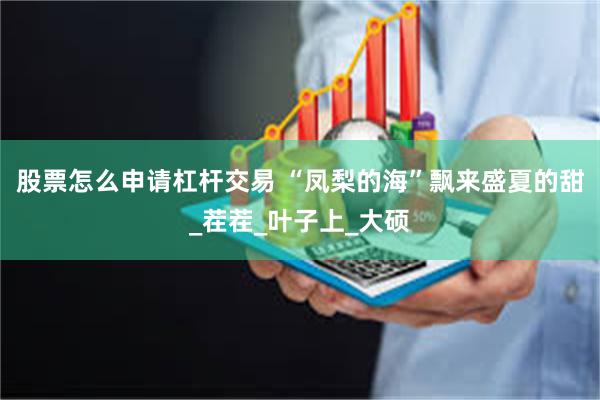 股票怎么申请杠杆交易 “凤梨的海”飘来盛夏的甜_茬茬_叶子上_大硕