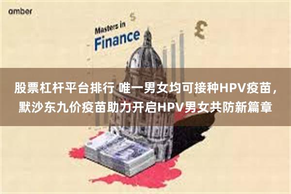 股票杠杆平台排行 唯一男女均可接种HPV疫苗，默沙东九价疫苗助力开启HPV男女共防新篇章