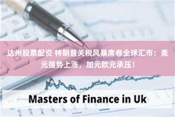 达州股票配资 特朗普关税风暴席卷全球汇市：美元强势上涨，加元欧元承压！