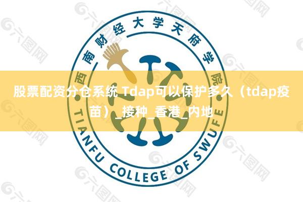 股票配资分仓系统 Tdap可以保护多久（tdap疫苗）_接种_香港_内地