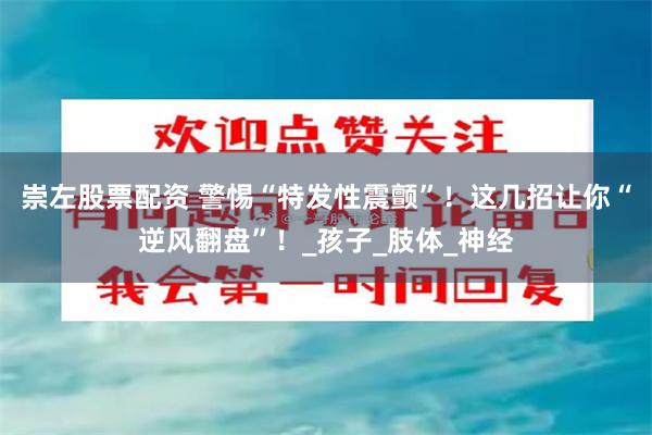 崇左股票配资 警惕“特发性震颤”！这几招让你“逆风翻盘”！_孩子_肢体_神经