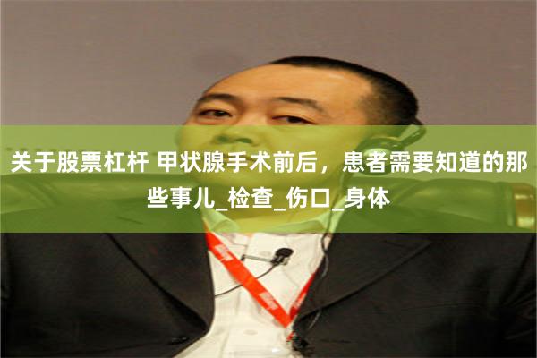 关于股票杠杆 甲状腺手术前后，患者需要知道的那些事儿_检查_伤口_身体