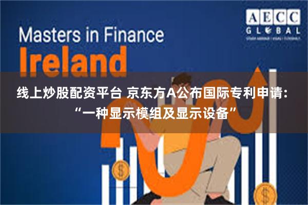 线上炒股配资平台 京东方A公布国际专利申请: “一种显示模组及显示设备”