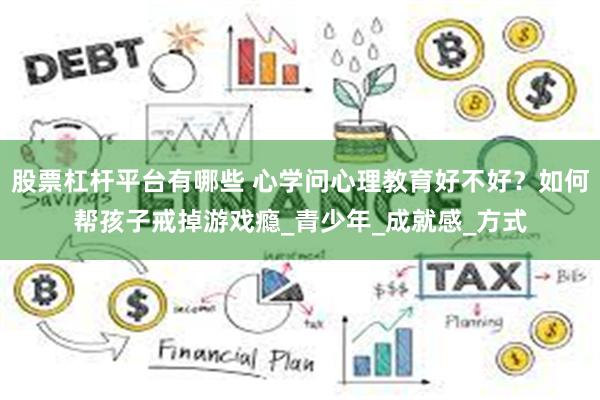 股票杠杆平台有哪些 心学问心理教育好不好？如何帮孩子戒掉游戏瘾_青少年_成就感_方式