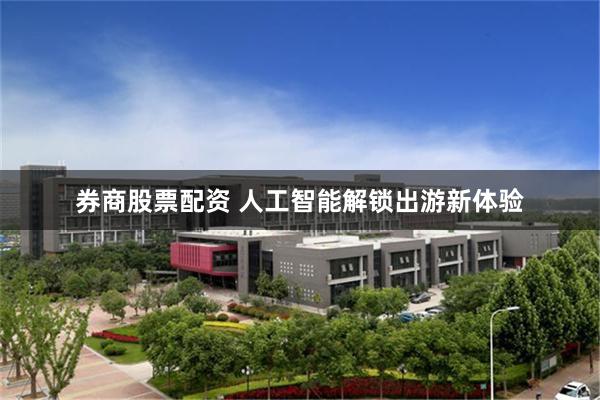 券商股票配资 人工智能解锁出游新体验