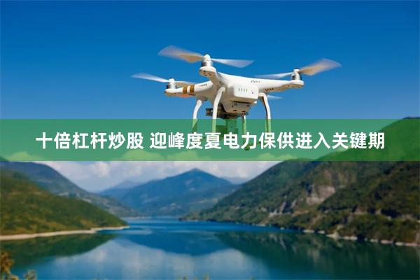 十倍杠杆炒股 迎峰度夏电力保供进入关键期