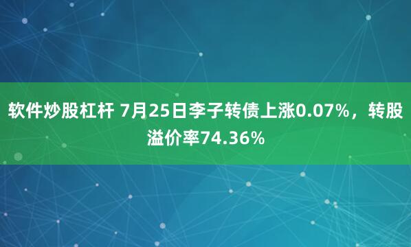 软件炒股杠杆 7月25日李子转债上涨0.07%，转股溢价率74.36%