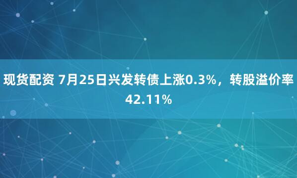现货配资 7月25日兴发转债上涨0.3%，转股溢价率42.11%