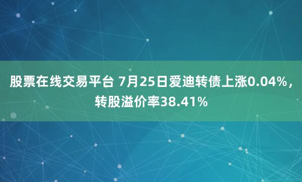 股票在线交易平台 7月25日爱迪转债上涨0.04%，转股溢价率38.41%