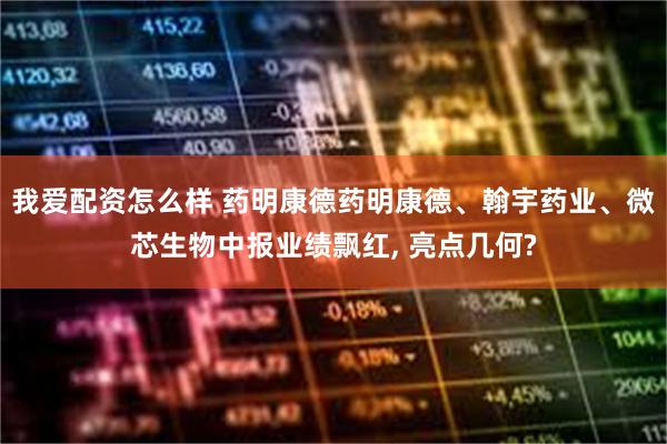 我爱配资怎么样 药明康德药明康德、翰宇药业、微芯生物中报业绩飘红, 亮点几何?