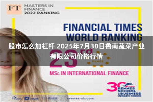 股市怎么加杠杆 2025年7月30日鲁南蔬菜产业有限公司价格行情