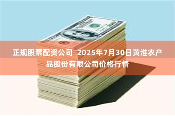 正规股票配资公司 2025年7月30日黄淮农产品股份有限公司价格行情
