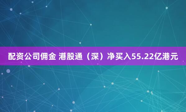 配资公司佣金 港股通（深）净买入55.22亿港元