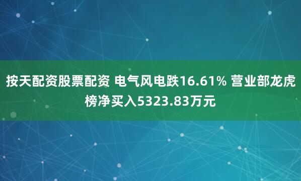 按天配资股票配资 电气风电跌16.61% 营业部龙虎榜净买入5323.83万元