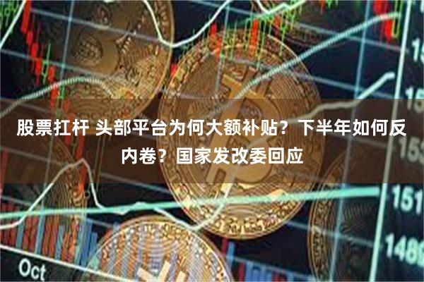 股票扛杆 头部平台为何大额补贴？下半年如何反内卷？国家发改委回应