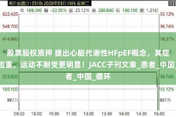 股票股权质押 提出心脏代谢性HFpEF概念，其症状负担重，运动不耐受更明显！JACC子刊文章_患者_中国_循环