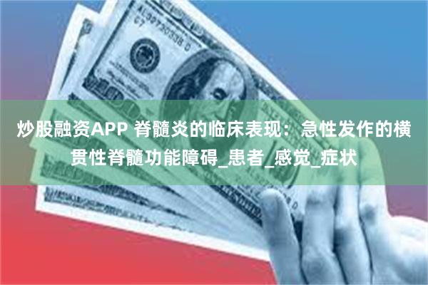 炒股融资APP 脊髓炎的临床表现：急性发作的横贯性脊髓功能障碍_患者_感觉_症状