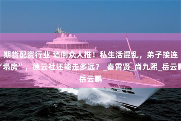 期货配资行业 墙倒众人推！私生活混乱，弟子接连“塌房”，德云社还能走多远？_秦霄贤_尚九熙_岳云鹏