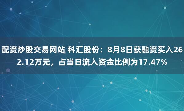 配资炒股交易网站 科汇股份：8月8日获融资买入262.12万元，占当日流入资金比例为17.47%