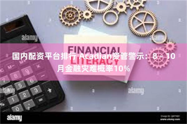 国内配资平台排行 Acadian资管警示：8 - 10月金融灾难概率10%