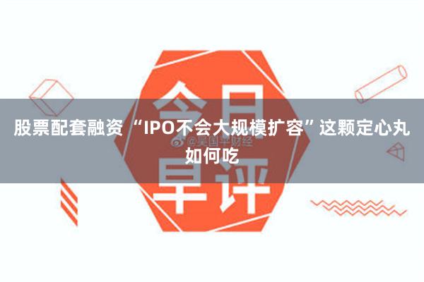股票配套融资 “IPO不会大规模扩容”这颗定心丸如何吃
