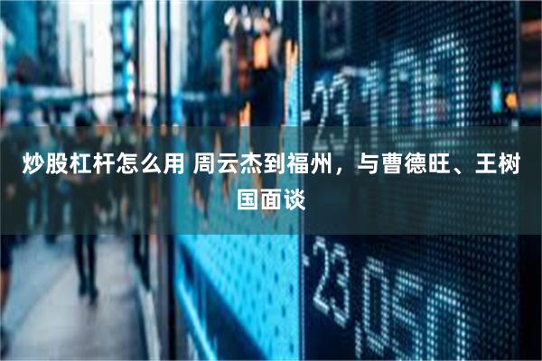 炒股杠杆怎么用 周云杰到福州，与曹德旺、王树国面谈
