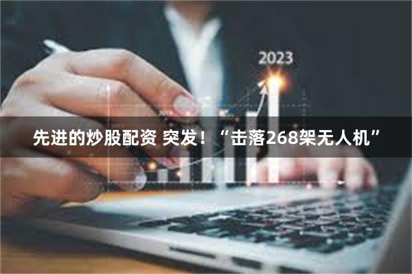 先进的炒股配资 突发！“击落268架无人机”