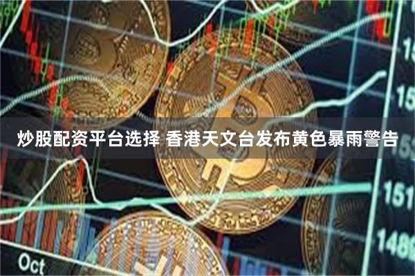 炒股配资平台选择 香港天文台发布黄色暴雨警告
